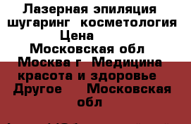 Лазерная эпиляция, шугаринг, косметология › Цена ­ 750 - Московская обл., Москва г. Медицина, красота и здоровье » Другое   . Московская обл.